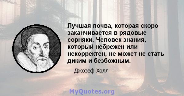 Лучшая почва, которая скоро заканчивается в рядовые сорняки. Человек знания, который небрежен или некорректен, не может не стать диким и безбожным.