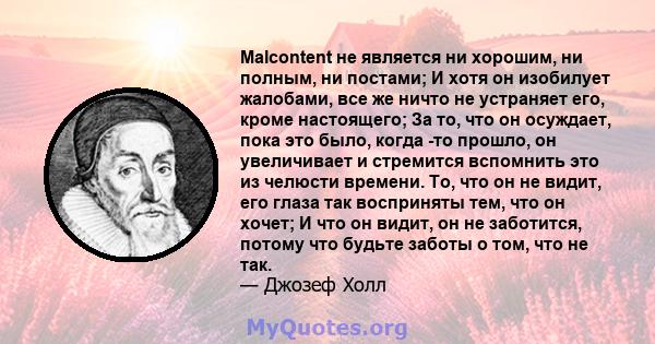 Malcontent не является ни хорошим, ни полным, ни постами; И хотя он изобилует жалобами, все же ничто не устраняет его, кроме настоящего; За то, что он осуждает, пока это было, когда -то прошло, он увеличивает и