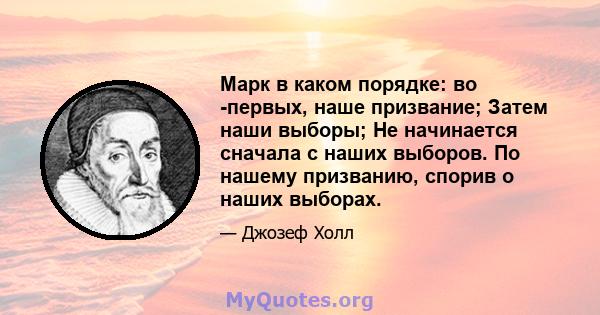 Марк в каком порядке: во -первых, наше призвание; Затем наши выборы; Не начинается сначала с наших выборов. По нашему призванию, спорив о наших выборах.