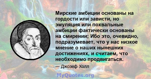 Мирские амбиции основаны на гордости или зависти, но эмуляция или похвальные амбиции фактически основаны на смирении; Ибо это, очевидно, подразумевает, что у нас низкое мнение о наших нынешних достижениях, и считаем,