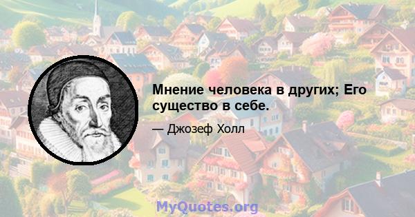 Мнение человека в других; Его существо в себе.