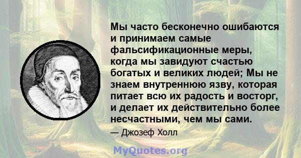 Мы часто бесконечно ошибаются и принимаем самые фальсификационные меры, когда мы завидуют счастью богатых и великих людей; Мы не знаем внутреннюю язву, которая питает всю их радость и восторг, и делает их действительно