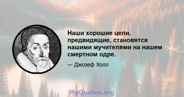 Наши хорошие цели, предвидящие, становятся нашими мучителями на нашем смертном одре.