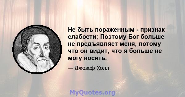 Не быть пораженным - признак слабости; Поэтому Бог больше не предъявляет меня, потому что он видит, что я больше не могу носить.