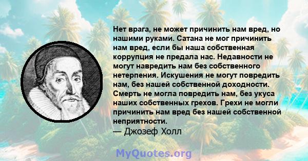 Нет врага, не может причинить нам вред, но нашими руками. Сатана не мог причинить нам вред, если бы наша собственная коррупция не предала нас. Недавности не могут навредить нам без собственного нетерпения. Искушения не