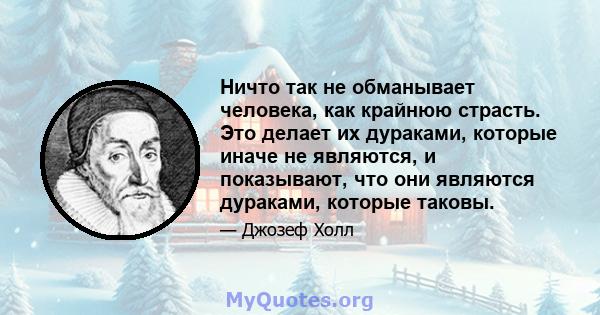 Ничто так не обманывает человека, как крайнюю страсть. Это делает их дураками, которые иначе не являются, и показывают, что они являются дураками, которые таковы.