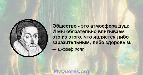 Общество - это атмосфера душ; И мы обязательно впитываем это из этого, что является либо заразительным, либо здоровым.