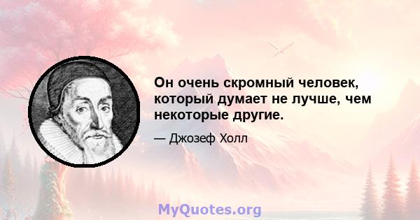 Он очень скромный человек, который думает не лучше, чем некоторые другие.