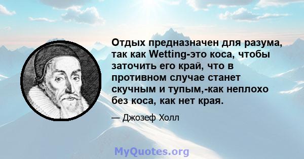 Отдых предназначен для разума, так как Wetting-это коса, чтобы заточить его край, что в противном случае станет скучным и тупым,-как неплохо без коса, как нет края.