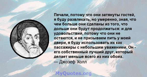 Печали, потому что они затянуты гостей, я буду развлекать, но умеренно, зная, что чем больше они сделаны из того, что дольше они будут продолжаться: и для удовольствий, потому что они не остаются, и не призываем пить у