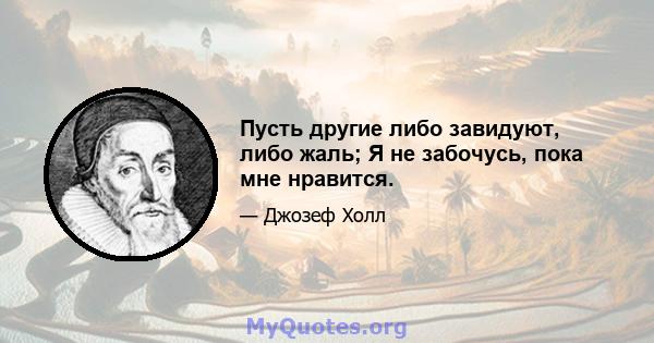 Пусть другие либо завидуют, либо жаль; Я не забочусь, пока мне нравится.