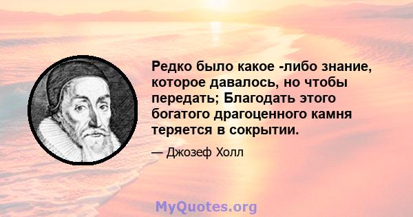 Редко было какое -либо знание, которое давалось, но чтобы передать; Благодать этого богатого драгоценного камня теряется в сокрытии.