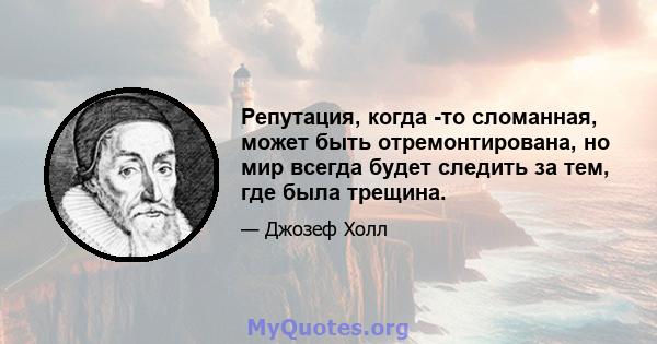 Репутация, когда -то сломанная, может быть отремонтирована, но мир всегда будет следить за тем, где была трещина.