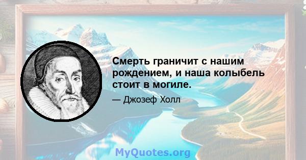 Смерть граничит с нашим рождением, и наша колыбель стоит в могиле.