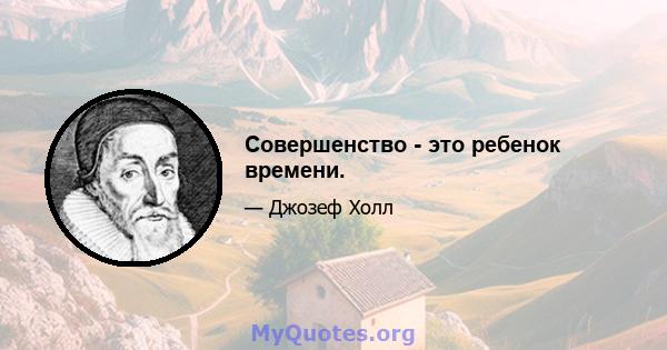 Совершенство - это ребенок времени.