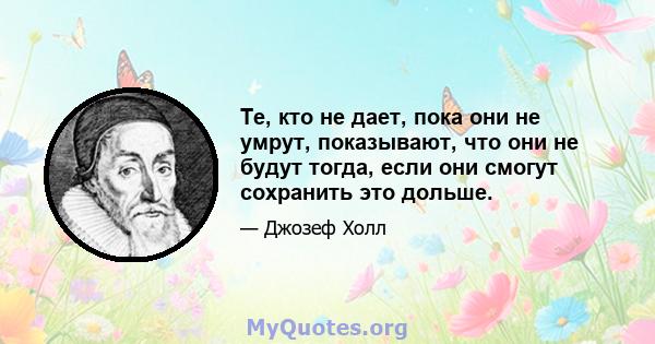 Те, кто не дает, пока они не умрут, показывают, что они не будут тогда, если они смогут сохранить это дольше.