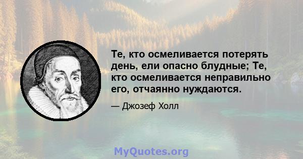 Те, кто осмеливается потерять день, ели опасно блудные; Те, кто осмеливается неправильно его, отчаянно нуждаются.