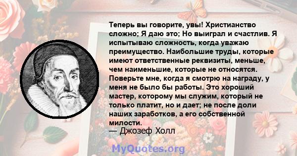 Теперь вы говорите, увы! Христианство сложно; Я даю это; Но выиграл и счастлив. Я испытываю сложность, когда уважаю преимущество. Наибольшие труды, которые имеют ответственные реквизиты, меньше, чем наименьшие, которые