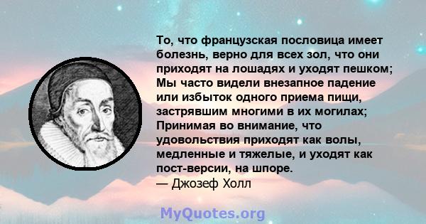 То, что французская пословица имеет болезнь, верно для всех зол, что они приходят на лошадях и уходят пешком; Мы часто видели внезапное падение или избыток одного приема пищи, застрявшим многими в их могилах; Принимая