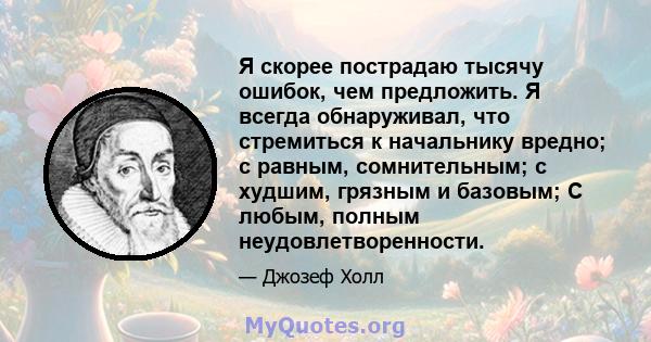 Я скорее пострадаю тысячу ошибок, чем предложить. Я всегда обнаруживал, что стремиться к начальнику вредно; с равным, сомнительным; с худшим, грязным и базовым; С любым, полным неудовлетворенности.