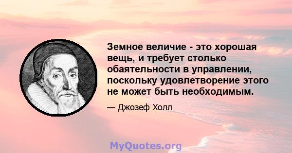 Земное величие - это хорошая вещь, и требует столько обаятельности в управлении, поскольку удовлетворение этого не может быть необходимым.