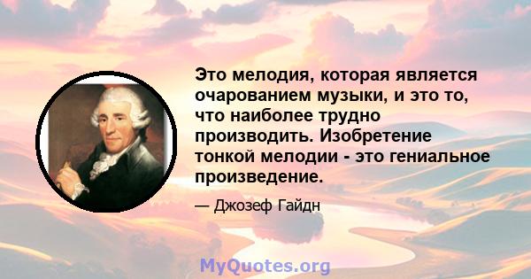 Это мелодия, которая является очарованием музыки, и это то, что наиболее трудно производить. Изобретение тонкой мелодии - это гениальное произведение.