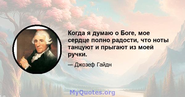 Когда я думаю о Боге, мое сердце полно радости, что ноты танцуют и прыгают из моей ручки.