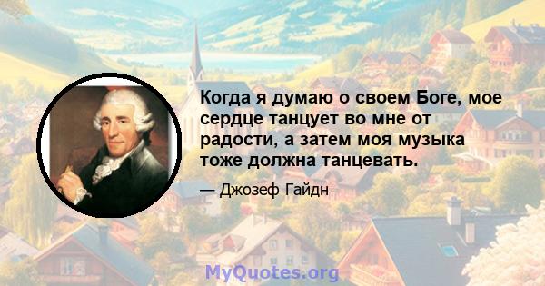 Когда я думаю о своем Боге, мое сердце танцует во мне от радости, а затем моя музыка тоже должна танцевать.