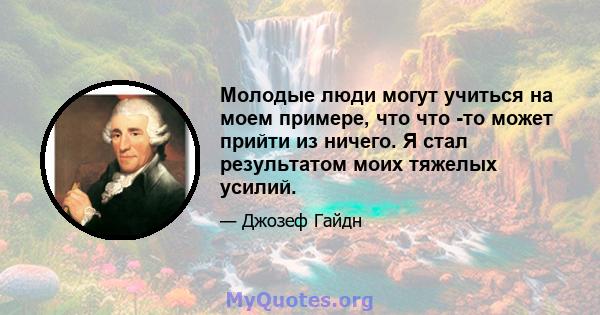 Молодые люди могут учиться на моем примере, что что -то может прийти из ничего. Я стал результатом моих тяжелых усилий.