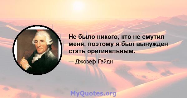 Не было никого, кто не смутил меня, поэтому я был вынужден стать оригинальным.