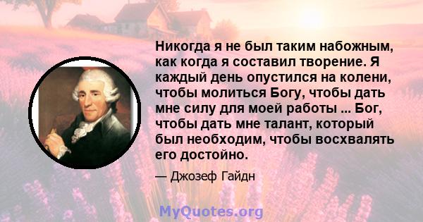 Никогда я не был таким набожным, как когда я составил творение. Я каждый день опустился на колени, чтобы молиться Богу, чтобы дать мне силу для моей работы ... Бог, чтобы дать мне талант, который был необходим, чтобы