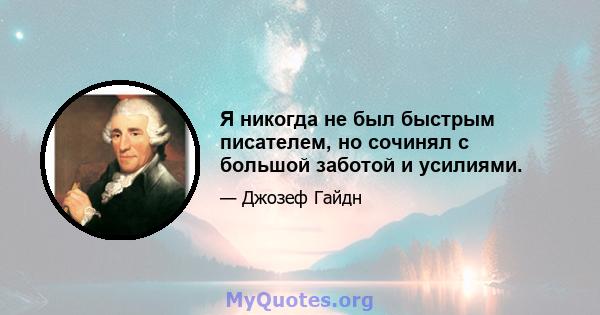 Я никогда не был быстрым писателем, но сочинял с большой заботой и усилиями.