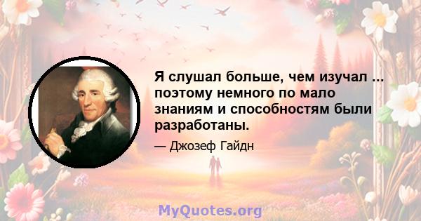 Я слушал больше, чем изучал ... поэтому немного по мало знаниям и способностям были разработаны.