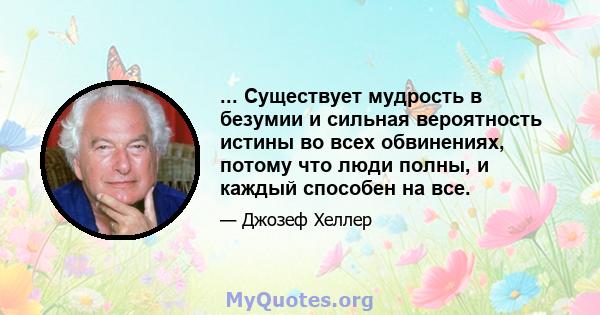 ... Существует мудрость в безумии и сильная вероятность истины во всех обвинениях, потому что люди полны, и каждый способен на все.