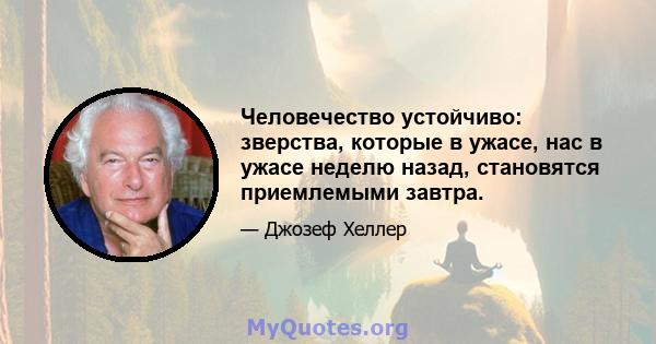 Человечество устойчиво: зверства, которые в ужасе, нас в ужасе неделю назад, становятся приемлемыми завтра.