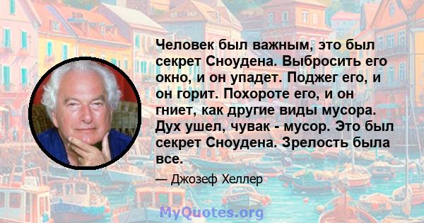 Человек был важным, это был секрет Сноудена. Выбросить его окно, и он упадет. Поджег его, и он горит. Похороте его, и он гниет, как другие виды мусора. Дух ушел, чувак - мусор. Это был секрет Сноудена. Зрелость была все.