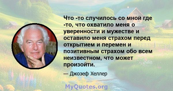 Что -то случилось со мной где -то, что охватило меня о уверенности и мужестве и оставило меня страхом перед открытием и перемен и позитивным страхом обо всем неизвестном, что может произойти.