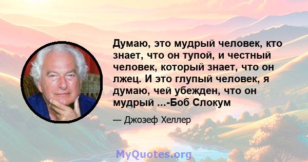 Думаю, это мудрый человек, кто знает, что он тупой, и честный человек, который знает, что он лжец. И это глупый человек, я думаю, чей убежден, что он мудрый ...-Боб Слокум