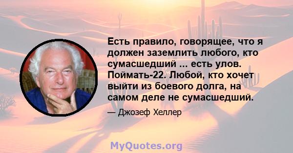 Есть правило, говорящее, что я должен заземлить любого, кто сумасшедший ... есть улов. Поймать-22. Любой, кто хочет выйти из боевого долга, на самом деле не сумасшедший.