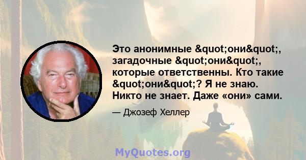 Это анонимные "они", загадочные "они", которые ответственны. Кто такие "они"? Я не знаю. Никто не знает. Даже «они» сами.