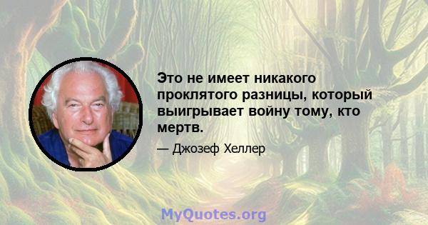 Это не имеет никакого проклятого разницы, который выигрывает войну тому, кто мертв.