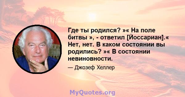 Где ты родился? »« На поле битвы », - ответил [Йоссариан].« Нет, нет. В каком состоянии вы родились? »« В состоянии невиновности.