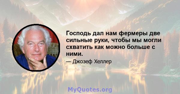 Господь дал нам фермеры две сильные руки, чтобы мы могли схватить как можно больше с ними.