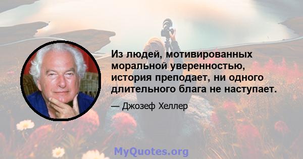 Из людей, мотивированных моральной уверенностью, история преподает, ни одного длительного блага не наступает.