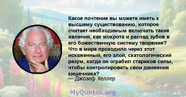 Какое почтение вы можете иметь к высшему существованию, которое считает необходимым включать такие явления, как мокрота и распад зубов в его божественную систему творения? Что в мире проходило через этот искаженный, его 