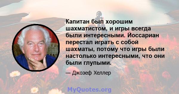 Капитан был хорошим шахматистом, и игры всегда были интересными. Йоссариан перестал играть с собой шахматы, потому что игры были настолько интересными, что они были глупыми.