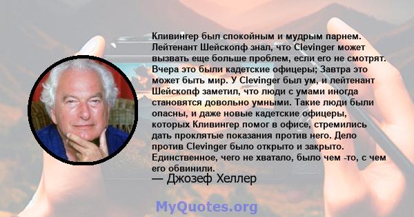 Кливингер был спокойным и мудрым парнем. Лейтенант Шейскопф знал, что Clevinger может вызвать еще больше проблем, если его не смотрят. Вчера это были кадетские офицеры; Завтра это может быть мир. У Clevinger был ум, и