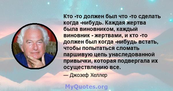 Кто -то должен был что -то сделать когда -нибудь. Каждая жертва была виновником, каждый виновник - жертвами, и кто -то должен был когда -нибудь встать, чтобы попытаться сломать паршивую цепь унаследованной привычки,