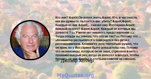 Кто они? "Он хотел знать." Кто, в частности, как вы думаете, пытается вас убить? "" Каждый из них ", - сказал ему Йоссариан." Каждый из кого? "" Каждый из которых вы думаете ? »«