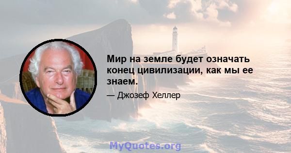 Мир на земле будет означать конец цивилизации, как мы ее знаем.